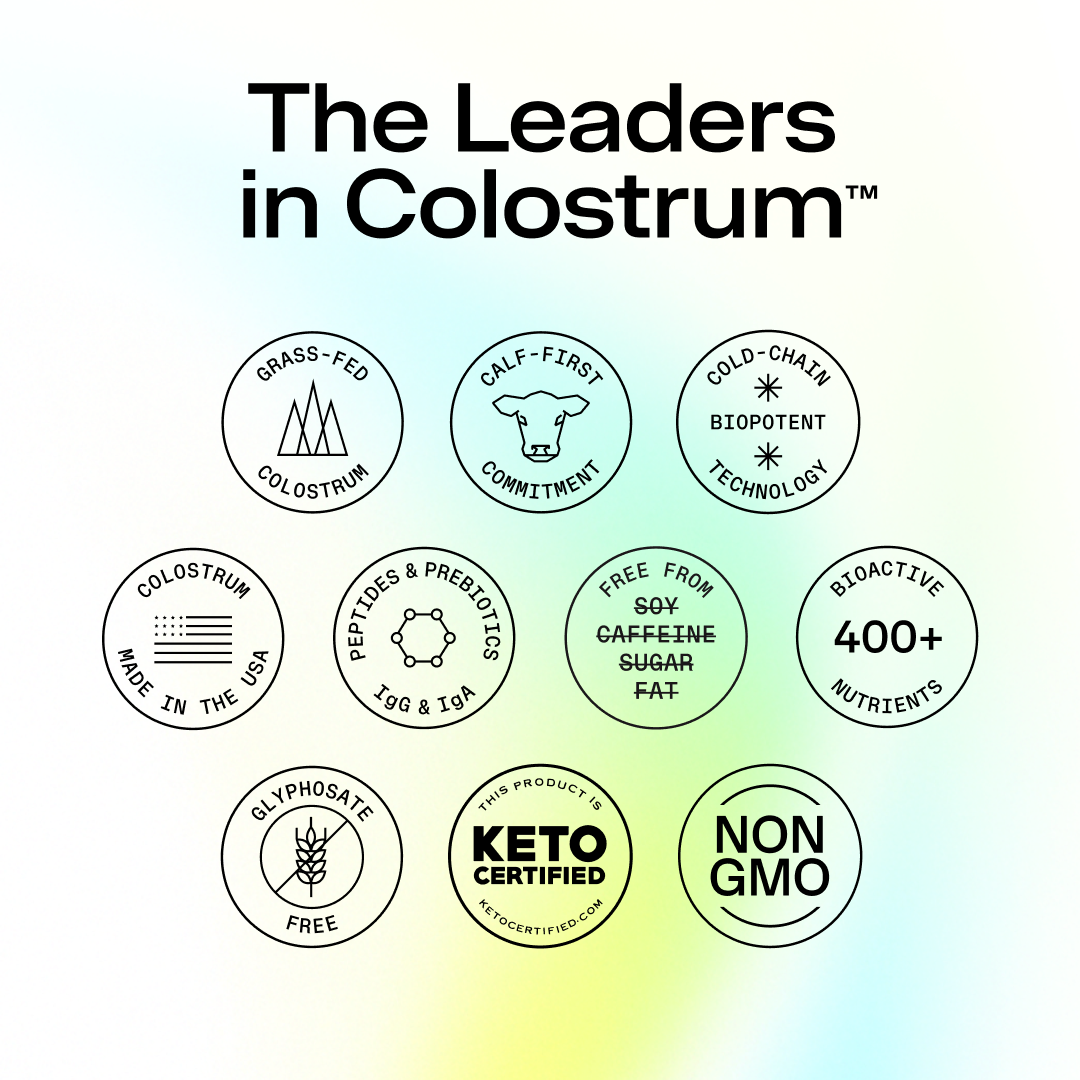 Value badges  to 'The Leaders in Colostrum' with various certification badges on a gradient background. 

Grass-fed Colostrum
Calf-first commitment
Cold-chain Biopotent technology
Colostrum made in the USA
Peptides & Prebiotics IgG & IgA
Free from Soy, Caffeine, Sugar, Fat
Bioactive 400+ Nutrients
Glyphosate Free
This product is Keto Certified ketocertified.com
Non GMO