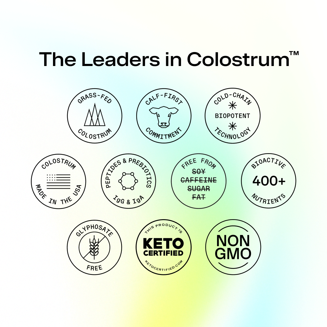 Value badges  to 'The Leaders in Colostrum' with various certification badges on a gradient background. 

Grass-fed Colostrum
Calf-first commitment
Cold-chain Biopotent technology
Colostrum made in the USA
Peptides & Prebiotics IgG & IgA
Free from Soy, Caffeine, Sugar, Fat
Bioactive 400+ Nutrients
Glyphosate Free
This product is Keto Certified ketocertified.com
Non GMO